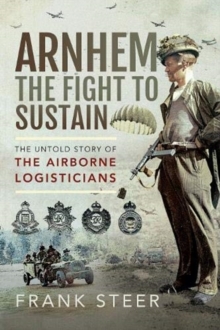 Arnhem: The Fight To Sustain: The Untold Story of the Airborne Logisticians