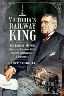 Victoria’s Railway King: Sir Edward Watkin, One of the Victorian Era’s Greatest Entrepreneurs and Visionaries