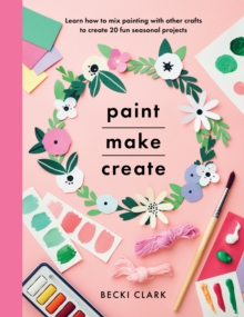 Image for Paint, make and create: learn how to mix painting with other crafts to create 20 fun seasonal projects