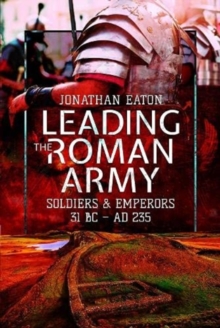 Leading the Roman Army: Soldiers and Emperors, 31 BC   AD 235