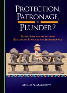 Image for Protection, Patronage, or Plunder? British Machinations and (B)uganda's Struggle for Independence