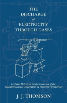 Image for The Discharge of Electricity Through Gases - Lectures Delivered on the Occasion of the Sesquicentennial Celebration of Princeton University