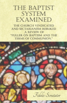 Image for Baptist System Examined, The Church Vindicated and Sectarianism Rebuked - A Review of "Fuller on Baptism and the Terms of Communion."