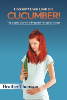 I Couldn’t Even Look at a Cucumber!: The Secret Diary of a Pregnant Personal Trainer