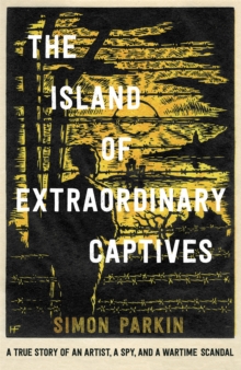 The Island of Extraordinary Captives: A True Story of an Artist, a Spy and a Wartime Scandal