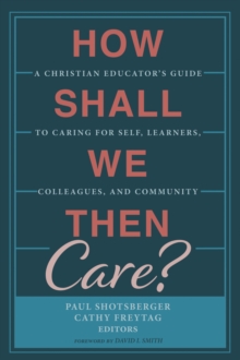 Image for How Shall We Then Care?: A Christian Educator's Guide to Caring for Self, Learners, Colleagues, and Community