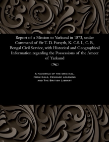 Image for Report of a Mission to Yarkund in 1873, Under Command of Sir T. D. Forsyth, K. C.S. I., C. B., Bengal Civil Service, with Historical and Geographical Information Regarding the Possessions of the Ameer