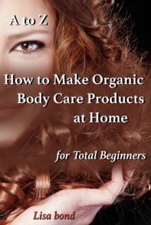 Image for to Z How to Make Organic Body Care Products at Home for Total Beginners