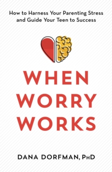 Image for When Worry Works: How to Harness Your Parenting Stress and Guide Your Teen to Success