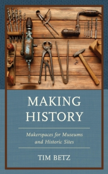 Image for Making History: Makerspaces for Museums and Historic Sites