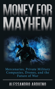 Money for Mayhem: Mercenaries, Private Military Companies, Drones, and the Future of War