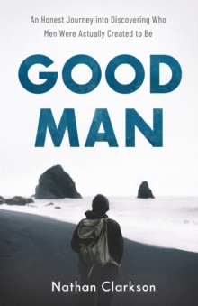 Image for Good Man : An Honest Journey into Discovering Who Men Were Actually Created to Be