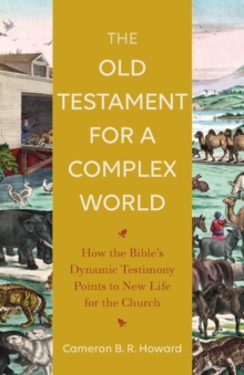 The Old Testament for a Complex World – How the Bible`s Dynamic Testimony Points to New Life for the Church