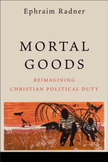 Image for Mortal goods  : reimagining Christian political duty