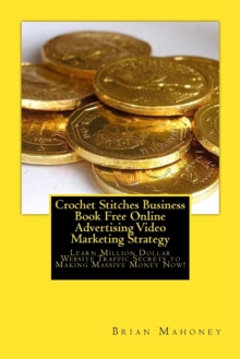 Image for Crochet Stitches Business Book Free Online Advertising Video Marketing Strategy : Learn Million Dollar Website Traffic Secrets to Making Massive Money Now!