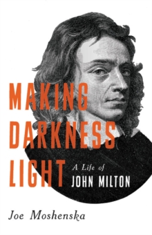 Making Darkness Light : A Life of John Milton