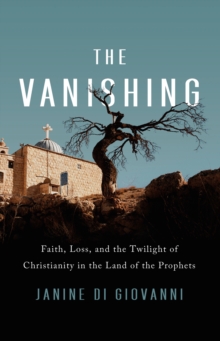 The Vanishing : Faith, Loss, and the Twilight of Christianity in the Land of the Prophets