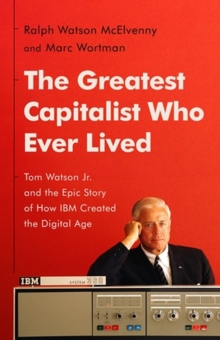Image for The greatest capitalist who ever lived  : Tom Watson Jr. and the epic story of how IBM created the digital age