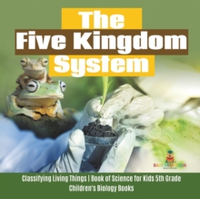 Image for The Five Kingdom System Classifying Living Things Book of Science for Kids 5th Grade Children's Biology Books