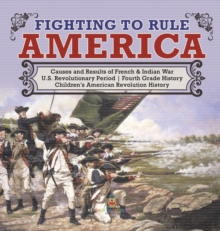 Image for Fighting to Rule America Causes and Results of French & Indian War U.S. Revolutionary Period Fourth Grade History Children's American Revolution History