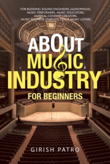 Image for About Music Industry for Beginners: For Budding Sound Engineers (Audiophiles), Music Performers, Music Educators, Musical Content Creators, Music Business Startups, Film & Music Lovers