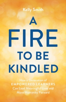 Image for Fire to Be Kindled: How a Generation of Empowered Learners Can Lead Meaningful Lives and Move Humanity Forward