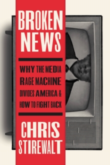 Broken News: Why the Media Rage Machine Divides America and How to Fight Back