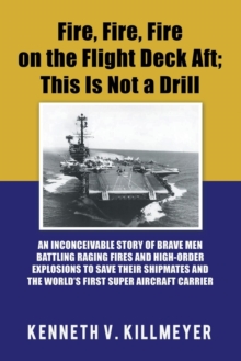 Image for Fire, Fire, Fire on the Flight Deck Aft; This Is Not a Drill : An Inconceivable Story of Brave Men Battling Raging Fires and High-Order Explosions to Save Their Shipmates and the World'S First Super A