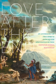 Image for Love after the end: an anthology of two-spirit & indigiqueer speculative fiction