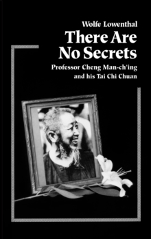 There Are No Secrets: Professor Cheng Man Ch’ing and His T’ai Chi Chuan