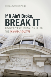 Image for If it Ain't Broke, Break It : How Corporate Journalism Killed the Arkansas Gazette