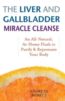 The Liver And Gallbladder Miracle Cleanse: An All-Natural, At-Home Flush to Purify and Rejuvenate Your Body