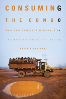 Consuming the Congo: War and Conflict Minerals in the World’s Deadliest Place