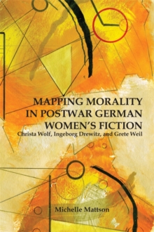 Image for Mapping morality in postwar German women's fiction: Christa Wolf, Ingeborg Drewitz, and Grete Weil