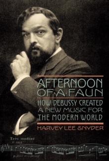 Image for Afternoon of a faun : how Debussy created a new music for the modern world