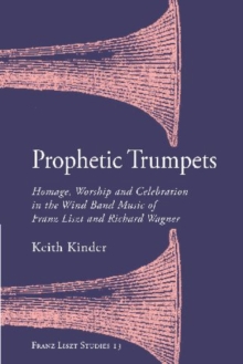 Image for Prophetic trumpets  : homage, worship, and celebration in the wind band music of Franz Liszt and Richard Wagner