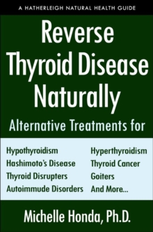 Reverse Thyroid Disease Naturally: Alternative Treatments for Hyperthyroidism, Hypothyroidism, Hashimoto’s Disease, Graves’ Disease, Thyroid Cancer, Goiters, and More