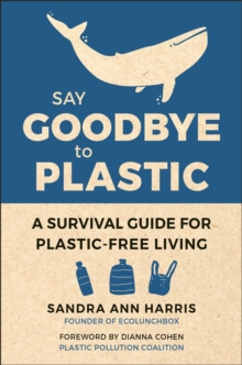 Say Goodbye To Plastic: A Survival Guide for Plastic-Free Living for Plastic-Free Living