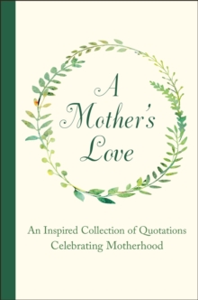 A Mother’s Love: An Inspired Collection of Quotations Celebrating Motherhood