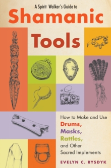 Spirit Walker’s Guide to Shamanic Tools: How to Make and Use Rattles, Drums, Masks, Flutes, Wands, and Other Sacred Implements