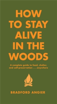 How To Stay Alive In The Woods: A Complete Guide to Food, Shelter and Self-Preservation Anywhere