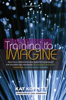 Training to Imagine: Practical Improvisational Theatre Techniques for Trainers and Managers to Enhance Creativity, Teamwork, Leadership, and Learning