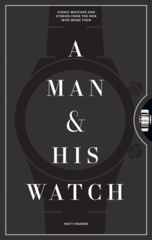 Image for A man and his watch  : iconic watches and stories from the men who wore them