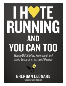 I Hate Running and You Can Too: How to Get Started, Keep Going, and Make Sense of an Irrational Passion