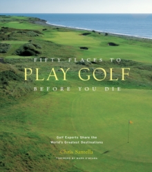 Fifty Places to Play Golf Before You Die: Golf Experts Share the World’s Greatest Destinations