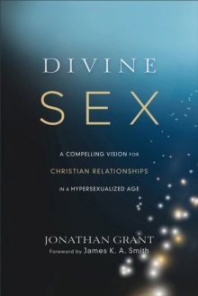Divine Sex – A Compelling Vision for Christian Relationships in a Hypersexualized Age