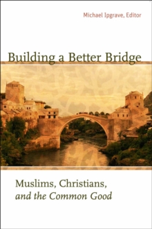Image for Building a better bridge: Muslims, Christians and the common good