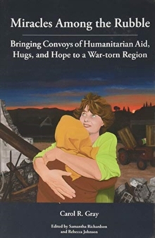 Image for Miracles Among the Rubble : Bringing Convoys of Humanitarian Aid, Hugs, and Hope to a War-torn Region