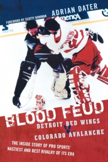 Blood Feud: Detroit Red Wings v. Colorado Avalanche: The Inside Story of Pro Sports’ Nastiest and Best Rivalry of Its Era