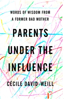 Parents Under the Influence: Words of Wisdom from a Former Bad Mother